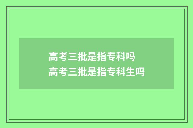高考三批是指专科吗 高考三批是指专科生吗