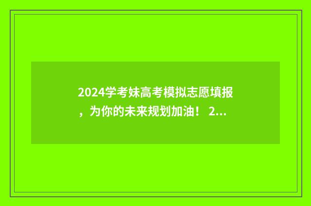 2024学考妹高考模拟志愿填报，为你的未来规划加油！ 2020学考对高考有没有影响