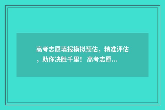 高考志愿填报模拟预估，精准评估，助你决胜千里！ 高考志愿填报模拟投档