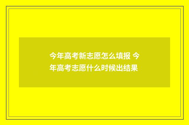 今年高考新志愿怎么填报 今年高考志愿什么时候出结果