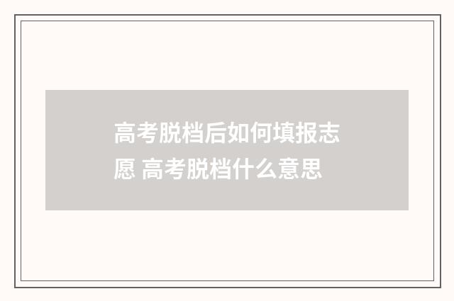 高考脱档后如何填报志愿 高考脱档什么意思