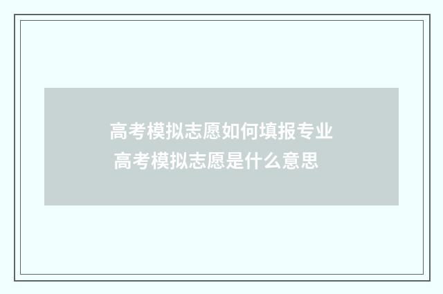 高考模拟志愿如何填报专业 高考模拟志愿是什么意思