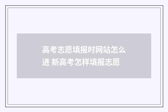 高考志愿填报时网站怎么进 新高考怎样填报志愿