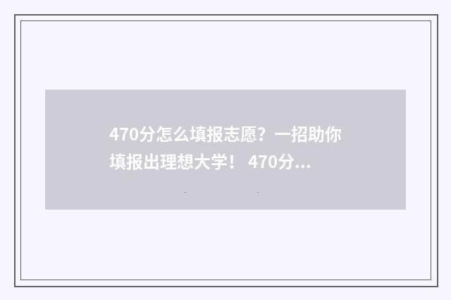 470分怎么填报志愿？一招助你填报出理想大学！ 470分能上什么