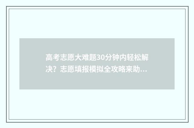 高考志愿大难题30分钟内轻松解决？志愿填报模拟全攻略来助力 高考志愿填报难点