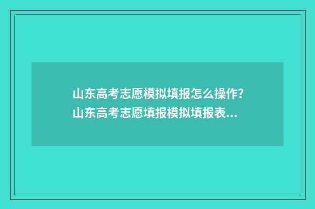 山东高考志愿模拟填报怎么操作？山东高考志愿填报模拟填报表填写指南 山东高考志愿模式是什么