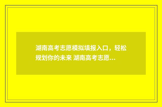 湖南高考志愿模拟填报入口，轻松规划你的未来 湖南高考志愿模拟系统
