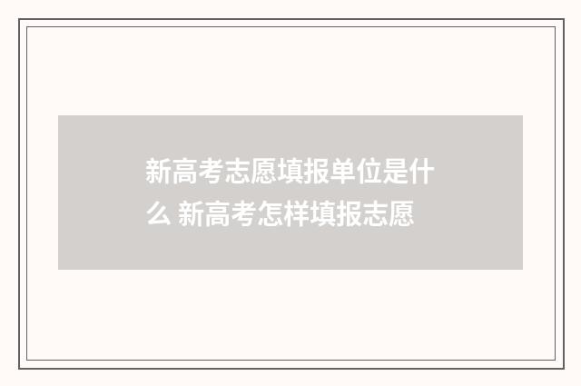 新高考志愿填报单位是什么 新高考怎样填报志愿