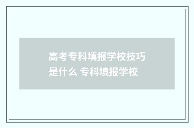 高考专科填报学校技巧是什么 专科填报学校
