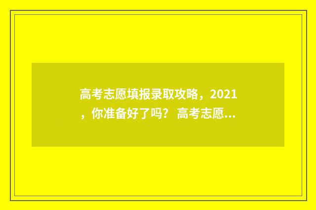 高考志愿填报录取攻略，2021，你准备好了吗？ 高考志愿填报专家