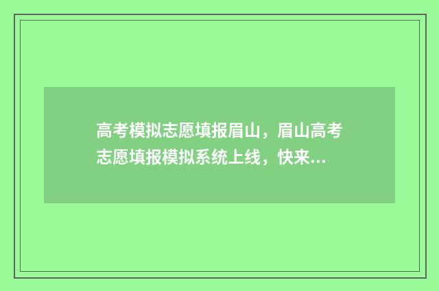 高考模拟志愿填报眉山，眉山高考志愿填报模拟系统上线，快来抢先体验！ 高考模拟志愿填报流程