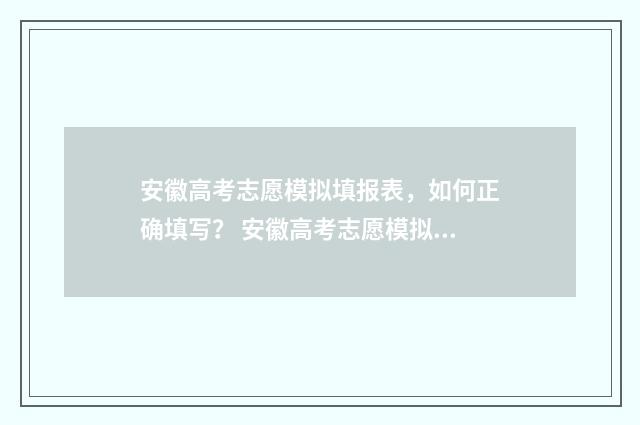 安徽高考志愿模拟填报表，如何正确填写？ 安徽高考志愿模拟填报操作流程视频