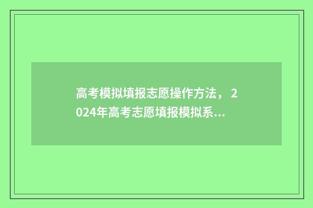 高考模拟填报志愿操作方法， 2024年高考志愿填报模拟系统操作指南 高考模拟填报志愿的流程