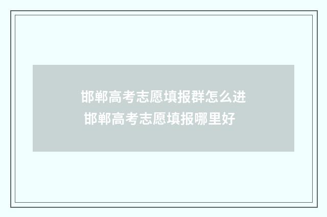 邯郸高考志愿填报群怎么进 邯郸高考志愿填报哪里好