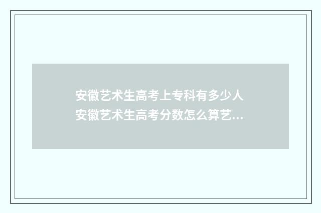 安徽艺术生高考上专科有多少人 安徽艺术生高考分数怎么算艺术生综合分计算方式