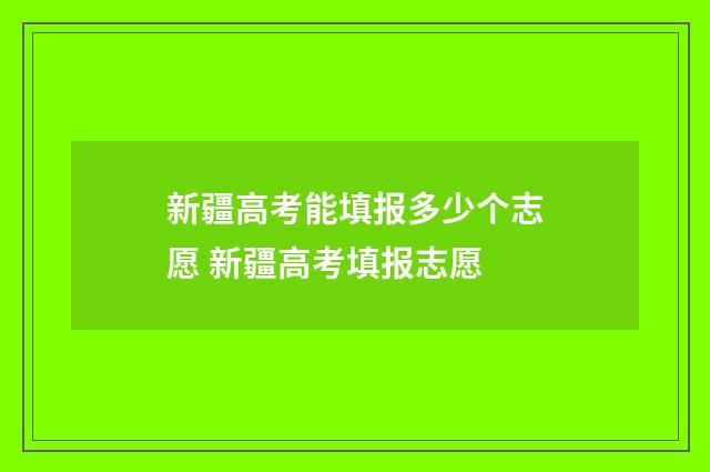 新疆高考能填报多少个志愿 新疆高考填报志愿