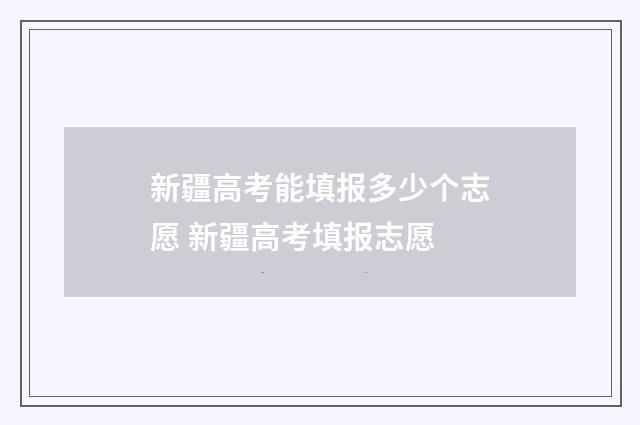 新疆高考能填报多少个志愿 新疆高考填报志愿
