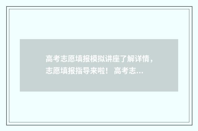 高考志愿填报模拟讲座了解详情，志愿填报指导来啦！ 高考志愿填报模拟系统