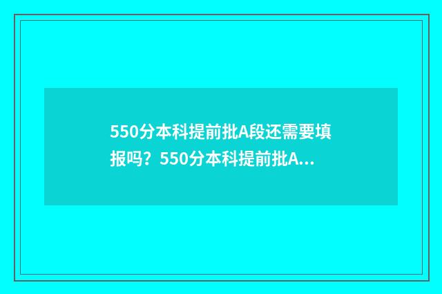 550分本科提前批A段还需要填报吗？550分本科提前批A段志愿填报指南 500分提前批