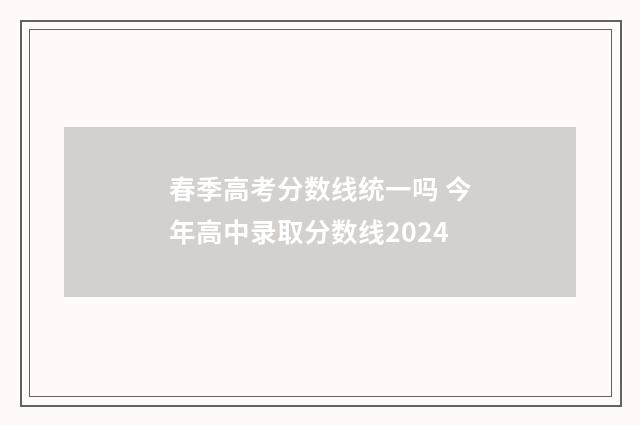 春季高考分数线统一吗 今年高中录取分数线2024