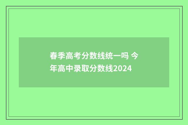 春季高考分数线统一吗 今年高中录取分数线2024