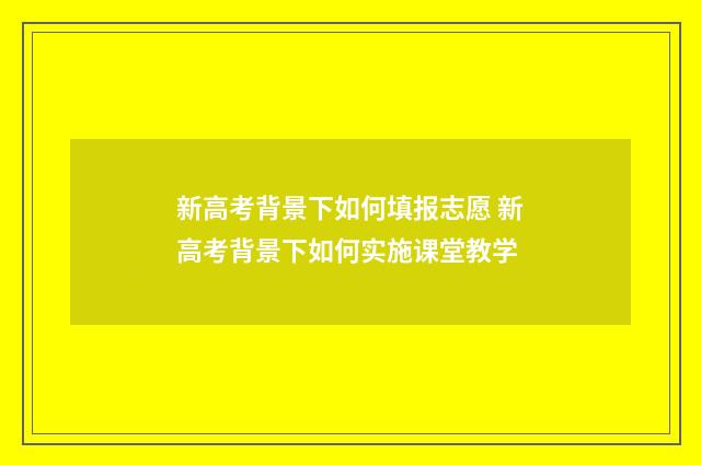 新高考背景下如何填报志愿 新高考背景下如何实施课堂教学