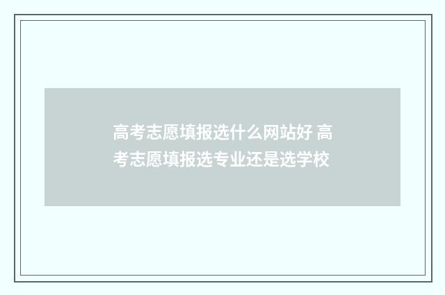 高考志愿填报选什么网站好 高考志愿填报选专业还是选学校
