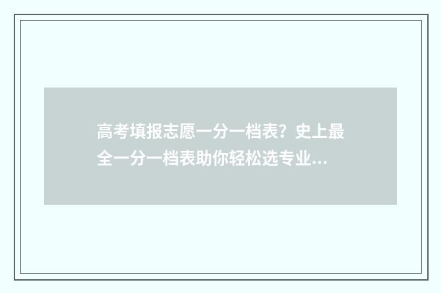 高考填报志愿一分一档表？史上最全一分一档表助你轻松选专业 高考填报志愿一直阅档中怎么回事