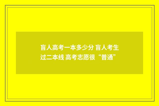 盲人高考一本多少分 盲人考生过二本线 高考志愿很“普通”