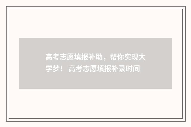 高考志愿填报补助，帮你实现大学梦！ 高考志愿填报补录时间