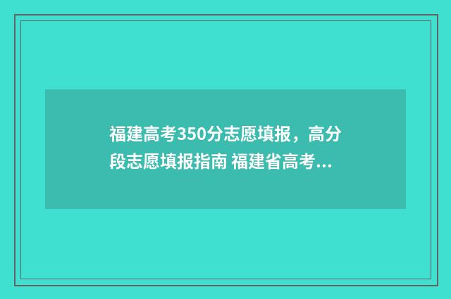 福建高考350分志愿填报，高分段志愿填报指南 福建省高考3500名差不多可以去哪些学校