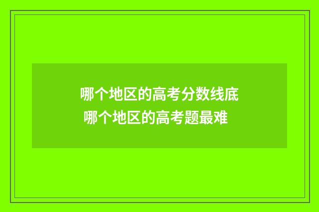 哪个地区的高考分数线底 哪个地区的高考题最难