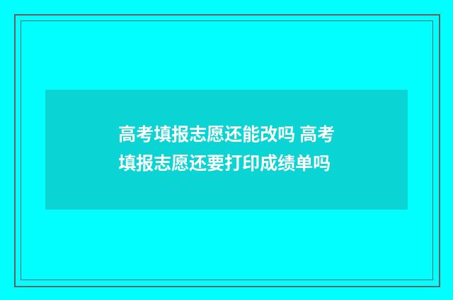 高考填报志愿还能改吗 高考填报志愿还要打印成绩单吗