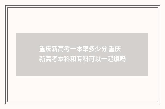 重庆新高考一本率多少分 重庆新高考本科和专科可以一起填吗