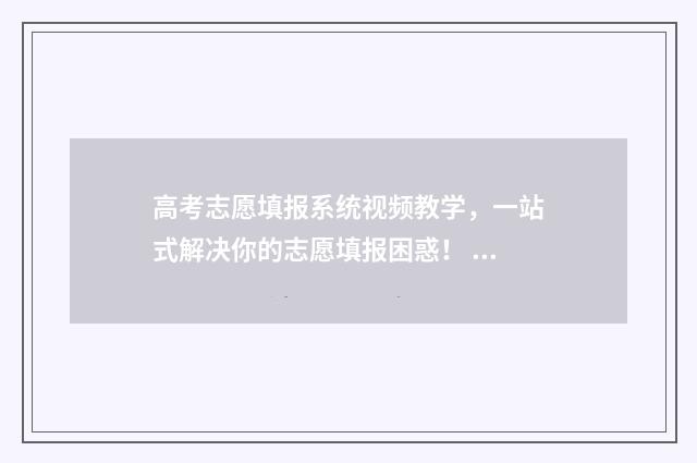 高考志愿填报系统视频教学，一站式解决你的志愿填报困惑！ 高考志愿填报系统可以用手机吗