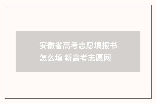安徽省高考志愿填报书怎么填 新高考志愿网