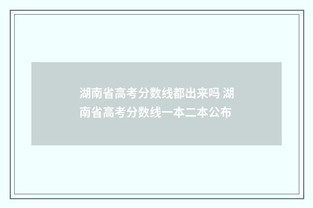湖南省高考分数线都出来吗 湖南省高考分数线一本二本公布