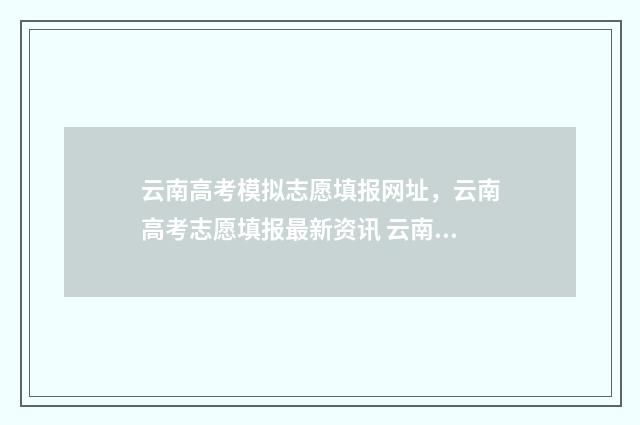 云南高考模拟志愿填报网址，云南高考志愿填报最新资讯 云南高考模拟志愿填报