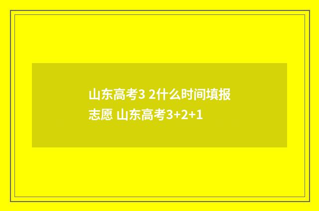 山东高考3 2什么时间填报志愿 山东高考3+2+1