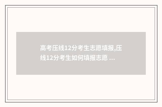 高考压线12分考生志愿填报,压线12分考生如何填报志愿 高考分数线压线怎么办