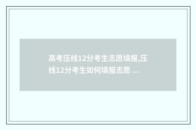 高考压线12分考生志愿填报,压线12分考生如何填报志愿 高考分数线压线怎么办