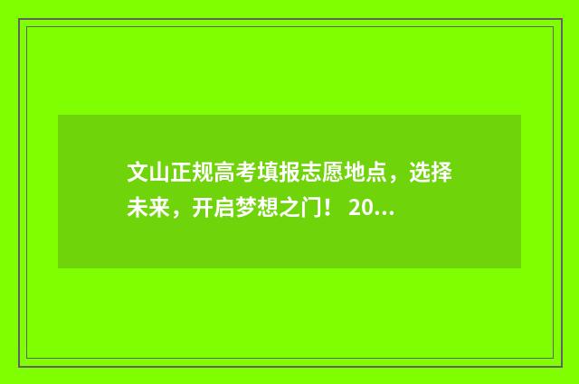 文山正规高考填报志愿地点，选择未来，开启梦想之门！ 2021年文山高考成绩出炉