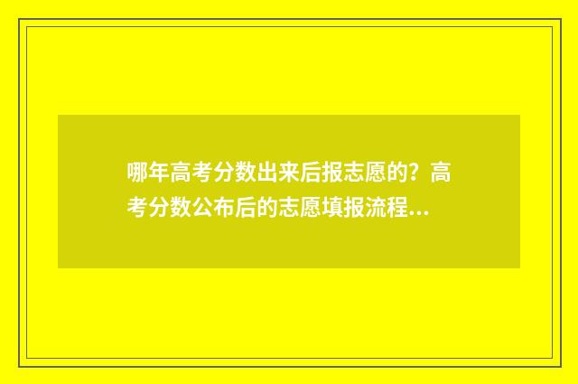 哪年高考分数出来后报志愿的？高考分数公布后的志愿填报流程 往年高考分数线什么时候出