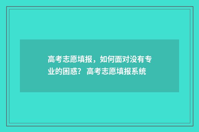 高考志愿填报，如何面对没有专业的困惑？ 高考志愿填报系统