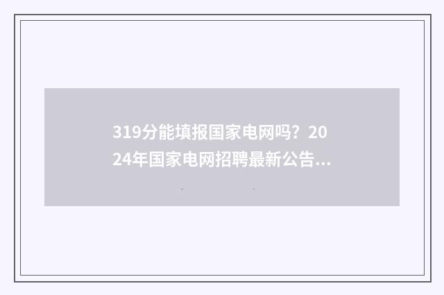 319分能填报国家电网吗？2024年国家电网招聘最新公告 国家线300分