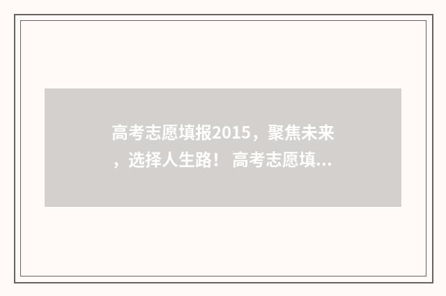 高考志愿填报2015,聚焦未来,选择人生路! 高考志愿填报2024时间