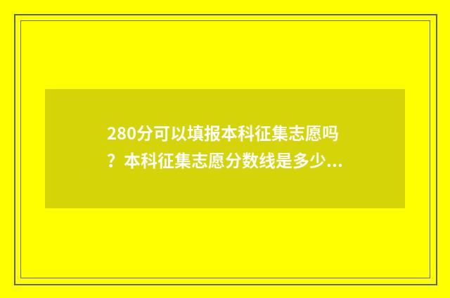 280分可以填报本科征集志愿吗？本科征集志愿分数线是多少？ 280分可以填报本科吗