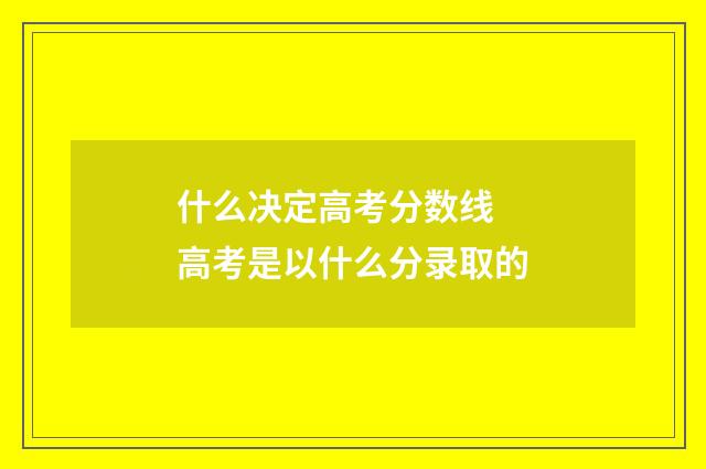 什么决定高考分数线 高考是以什么分录取的