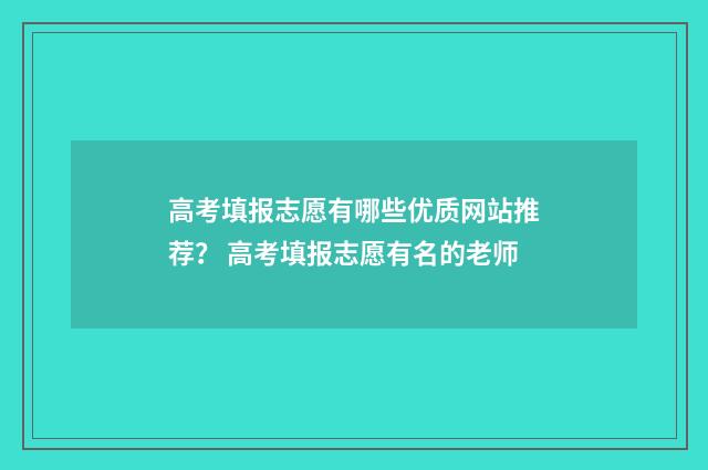 高考填报志愿有哪些优质网站推荐？ 高考填报志愿有名的老师