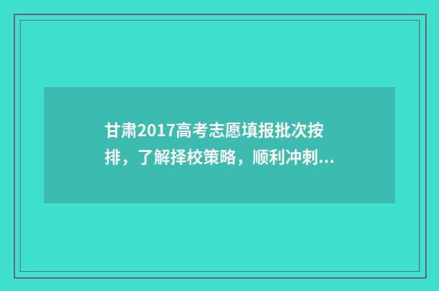 甘肃2017高考志愿填报批次按排，了解择校策略，顺利冲刺理想院校！ 2017年甘肃省高考前十